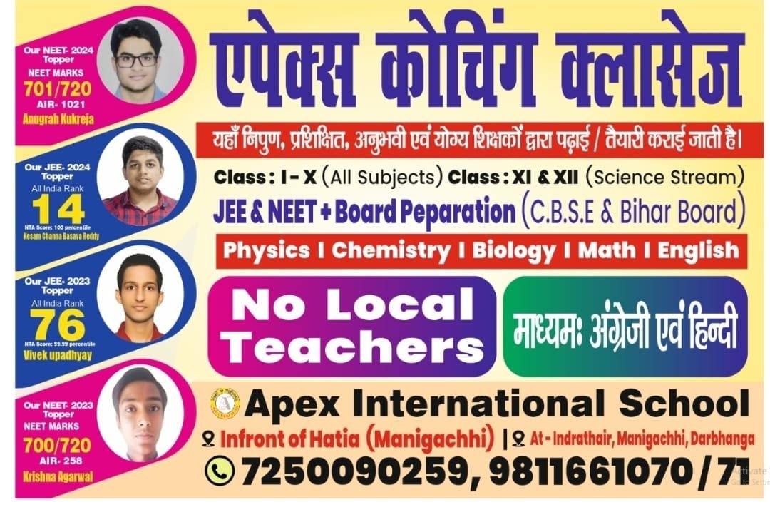 "Promotional banner for Apex Coaching Classes and Apex International School, widely recognized as the Top Coaching centre in Manigachhi and Darbhanga. The institute serves as a Premier Coaching centre in Manigachhi & Darbhanga, offering specialized programs for Class I-X (all subjects) and Class XI-XII (Science Stream).As an expert coaching centre in Manigachhi & darbhanga, the center provides targeted preparation for JEE, NEET, CBSE, and Bihar Board exams. It features dedicated courses in Physics, Chemistry, Biology, Math, and English, establishing itself as the Best english coaching centre in manigachhi & Darbhanga and the best maths and science coaching in Manigachhi.The advertisement highlights a 'No Local Teachers' quality guarantee, featuring trained and experienced national faculty teaching in both Hindi and English mediums. Known as the Best tuition centre in manigachhi and Top coaching in manigachhi, the flyer features high-achieving toppers (NEET 701/720 AIR 1021, JEE AIR 14, and JEE AIR 76). Location details point to campuses infront of Hatia and at Indrathair in Manigachhi, Darbhanga, with contact numbers 7250090259 and 9811661070."